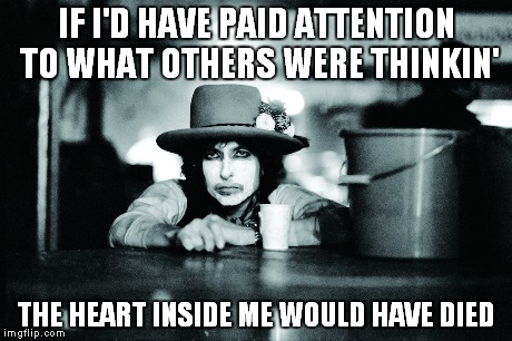 IF I'D HAVE PAID ATTENTION TO WHAT OTHERS WERE THINKIN' THE HEART INSIDE ME WOULD HAVE DIED | image tagged in bob dylan,rolling thunder | made w/ Imgflip meme maker