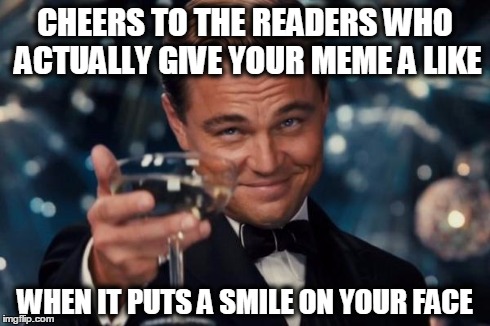 Leonardo Dicaprio Cheers | CHEERS TO THE READERS WHO ACTUALLY GIVE YOUR MEME A LIKE WHEN IT PUTS A SMILE ON YOUR FACE | image tagged in memes,leonardo dicaprio cheers | made w/ Imgflip meme maker