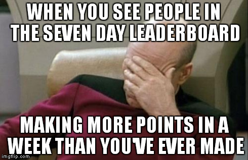 Captain Picard Facepalm Meme | WHEN YOU SEE PEOPLE IN THE SEVEN DAY LEADERBOARD MAKING MORE POINTS IN A WEEK THAN YOU'VE EVER MADE | image tagged in memes,captain picard facepalm | made w/ Imgflip meme maker