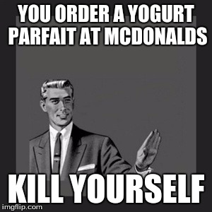 Kill Yourself Guy Meme | YOU ORDER A YOGURT PARFAIT AT MCDONALDS KILL YOURSELF | image tagged in memes,kill yourself guy | made w/ Imgflip meme maker
