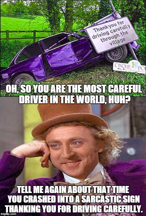 Sarcasm all over this crash! | OH, SO YOU ARE THE MOST CAREFUL DRIVER IN THE WORLD, HUH? TELL ME AGAIN ABOUT THAT TIME YOU CRASHED INTO A SARCASTIC SIGN THANKING YOU FOR D | image tagged in sarcastic sign,sarcastic wonka | made w/ Imgflip meme maker