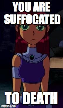 Upset Starfire | YOU ARE SUFFOCATED TO DEATH | image tagged in upset starfire | made w/ Imgflip meme maker