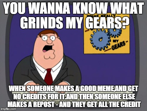 Peter Griffin News | YOU WANNA KNOW WHAT GRINDS MY GEARS? WHEN SOMEONE MAKES A GOOD MEME,AND GET NO CREDITS FOR IT.AND THEN SOMEONE ELSE MAKES A REPOST - AND THE | image tagged in memes,peter griffin news | made w/ Imgflip meme maker