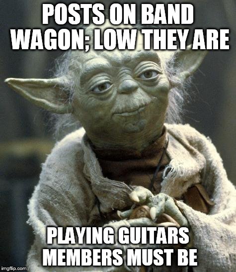Star Wars Yoda Meme | POSTS ON BAND WAGON; LOW THEY ARE PLAYING GUITARS MEMBERS MUST BE | image tagged in yoda | made w/ Imgflip meme maker