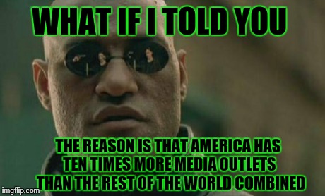 Matrix Morpheus Meme | WHAT IF I TOLD YOU THE REASON IS THAT AMERICA HAS TEN TIMES MORE MEDIA OUTLETS  THAN THE REST OF THE WORLD COMBINED | image tagged in memes,matrix morpheus | made w/ Imgflip meme maker