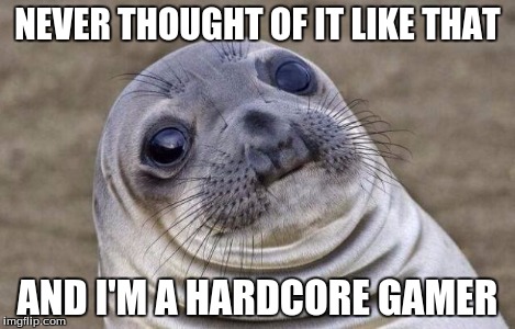 Awkward Moment Sealion Meme | NEVER THOUGHT OF IT LIKE THAT AND I'M A HARDCORE GAMER | image tagged in memes,awkward moment sealion | made w/ Imgflip meme maker