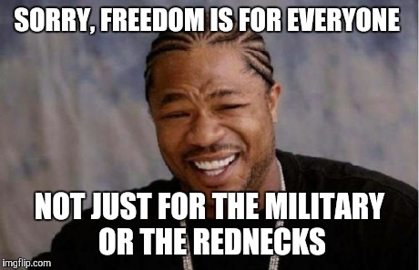 Yo Dawg Heard You Meme | SORRY, FREEDOM IS FOR EVERYONE NOT JUST FOR THE MILITARY OR THE REDNECKS | image tagged in memes,yo dawg heard you | made w/ Imgflip meme maker