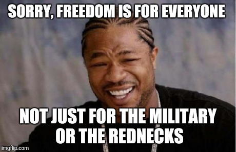Yo Dawg Heard You | SORRY, FREEDOM IS FOR EVERYONE NOT JUST FOR THE MILITARY OR THE REDNECKS | image tagged in memes,yo dawg heard you | made w/ Imgflip meme maker
