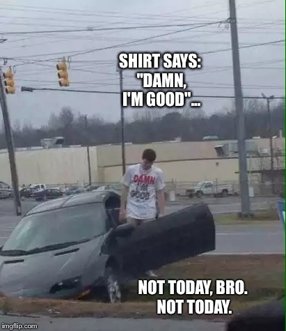 Damn, he's GOOD! | SHIRT SAYS: "DAMN, I'M GOOD"... NOT TODAY, BRO. NOT TODAY. | image tagged in funny memes,driving,crashes,cool story bro,epic fail | made w/ Imgflip meme maker