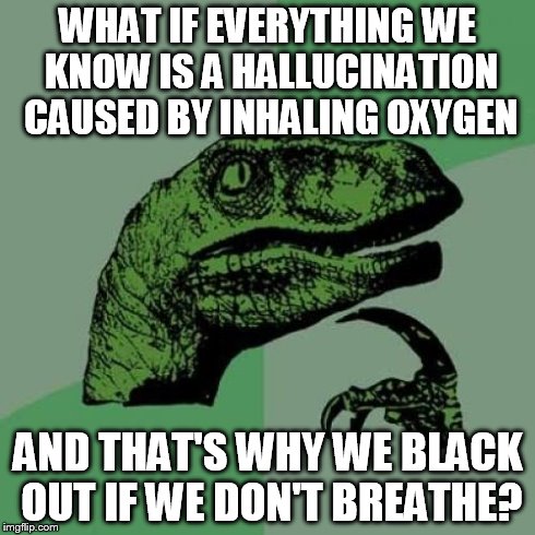 Philosoraptor Meme | WHAT IF EVERYTHING WE KNOW IS A HALLUCINATION CAUSED BY INHALING OXYGEN AND THAT'S WHY WE BLACK OUT IF WE DON'T BREATHE? | image tagged in memes,philosoraptor | made w/ Imgflip meme maker