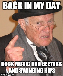 Back In My Day Meme | BACK IN MY DAY ROCK MUSIC HAD GEETARS AND SWINGING HIPS | image tagged in memes,back in my day | made w/ Imgflip meme maker