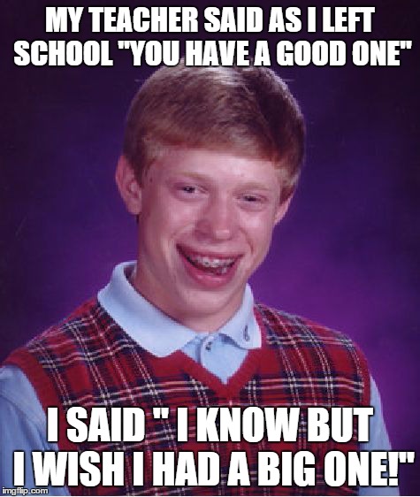 Bad Luck Brian Meme | MY TEACHER SAID AS I LEFT SCHOOL "YOU HAVE A GOOD ONE" I SAID " I KNOW BUT I WISH I HAD A BIG ONE!" | image tagged in memes,bad luck brian | made w/ Imgflip meme maker