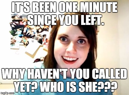 oh, for crying out loud... | IT'S BEEN ONE MINUTE SINCE YOU LEFT. WHY HAVEN'T YOU CALLED YET? WHO IS SHE??? | image tagged in memes,overly attached girlfriend | made w/ Imgflip meme maker