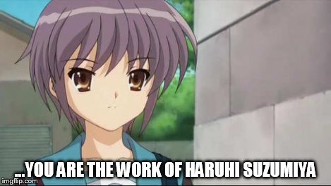 Nagato Blank Stare | ...YOU ARE THE WORK OF HARUHI SUZUMIYA | image tagged in nagato blank stare | made w/ Imgflip meme maker