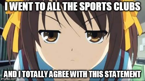 Haruhi stare | I WENT TO ALL THE SPORTS CLUBS AND I TOTALLY AGREE WITH THIS STATEMENT | image tagged in haruhi stare | made w/ Imgflip meme maker