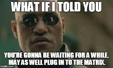 Matrix Morpheus Meme | WHAT IF I TOLD YOU YOU'RE GONNA BE WAITING FOR A WHILE. MAY AS WELL PLUG IN TO THE MATRIX. | image tagged in memes,matrix morpheus | made w/ Imgflip meme maker