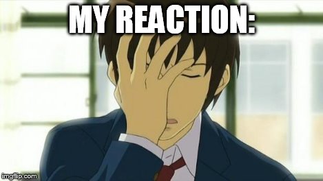 Kyon Facepalm Ver 2 | MY REACTION: | image tagged in kyon facepalm ver 2 | made w/ Imgflip meme maker