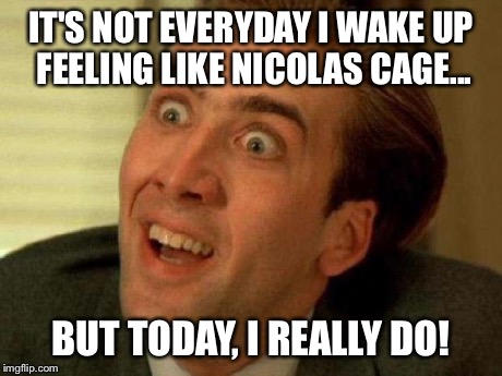 Nicolas cage | IT'S NOT EVERYDAY I WAKE UP FEELING LIKE NICOLAS CAGE... BUT TODAY, I REALLY DO! | image tagged in nicolas cage | made w/ Imgflip meme maker