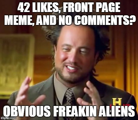 Ancient Aliens Meme | 42 LIKES, FRONT PAGE MEME, AND NO COMMENTS? OBVIOUS FREAKIN ALIENS | image tagged in memes,ancient aliens | made w/ Imgflip meme maker