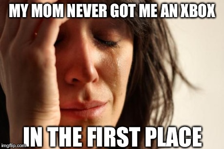 First World Problems Meme | MY MOM NEVER GOT ME AN XBOX IN THE FIRST PLACE | image tagged in memes,first world problems | made w/ Imgflip meme maker