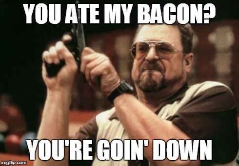 Am I The Only One Around Here Meme | YOU ATE MY BACON? YOU'RE GOIN' DOWN | image tagged in memes,am i the only one around here | made w/ Imgflip meme maker