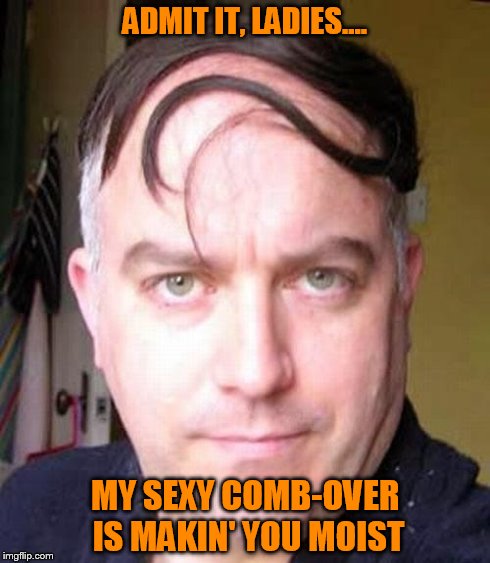 ADMIT IT, LADIES.... MY SEXY COMB-OVER IS MAKIN' YOU MOIST | image tagged in captain combover | made w/ Imgflip meme maker