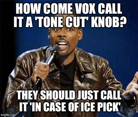 Chris Rock | HOW COME VOX CALL IT A 'TONE CUT' KNOB? THEY SHOULD JUST CALL IT 'IN CASE OF ICE PICK' | image tagged in chris rock | made w/ Imgflip meme maker