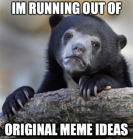 Confession Bear | IM RUNNING OUT OF ORIGINAL MEME IDEAS | image tagged in memes,confession bear | made w/ Imgflip meme maker