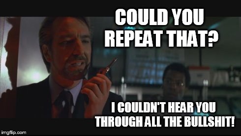 COULD YOU REPEAT THAT? I COULDN'T HEAR YOU THROUGH ALL THE BULLSHIT! | image tagged in walkie | made w/ Imgflip meme maker
