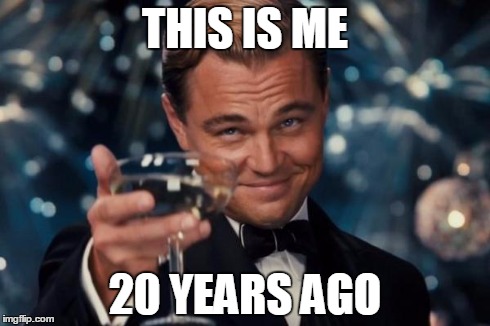 Leonardo Dicaprio Cheers | THIS IS ME 20 YEARS AGO | image tagged in memes,leonardo dicaprio cheers | made w/ Imgflip meme maker