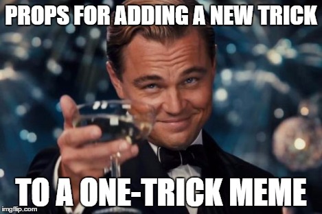 Leonardo Dicaprio Cheers Meme | PROPS FOR ADDING A NEW TRICK TO A ONE-TRICK MEME | image tagged in memes,leonardo dicaprio cheers | made w/ Imgflip meme maker