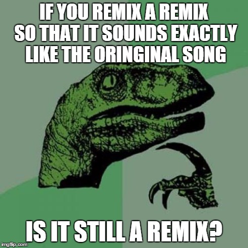 Philosoraptor | IF YOU REMIX A REMIX SO THAT IT SOUNDS EXACTLY LIKE THE ORINGINAL SONG IS IT STILL A REMIX? | image tagged in memes,philosoraptor | made w/ Imgflip meme maker