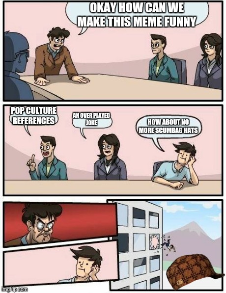 Boardroom Meeting Suggestion | OKAY HOW CAN WE MAKE THIS MEME FUNNY POP CULTURE REFERENCES AN OVER PLAYED JOKE HOW ABOUT NO MORE SCUMBAG HATS | image tagged in memes,boardroom meeting suggestion,scumbag | made w/ Imgflip meme maker