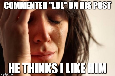 First World Problems Meme | COMMENTED "LOL" ON HIS POST HE THINKS I LIKE HIM | image tagged in memes,first world problems | made w/ Imgflip meme maker