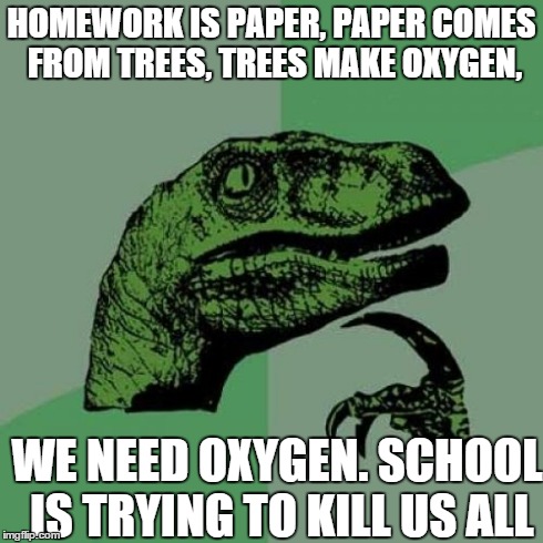 Philosoraptor Meme | HOMEWORK IS PAPER, PAPER COMES FROM TREES, TREES MAKE OXYGEN, WE NEED OXYGEN. SCHOOL IS TRYING TO KILL US ALL | image tagged in memes,philosoraptor | made w/ Imgflip meme maker