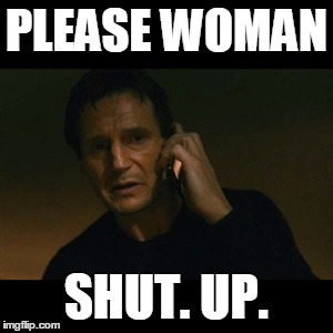 Liam Neeson Taken Meme | PLEASE WOMAN SHUT. UP. | image tagged in memes,liam neeson taken | made w/ Imgflip meme maker