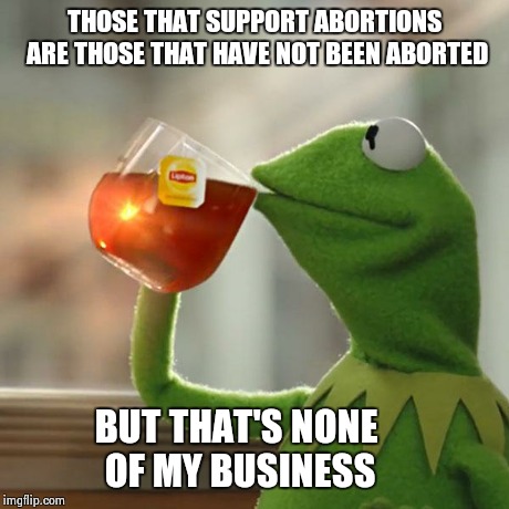 But That's None Of My Business | THOSE THAT SUPPORT ABORTIONS ARE THOSE THAT HAVE NOT BEEN ABORTED BUT THAT'S NONE OF MY BUSINESS | image tagged in memes,but thats none of my business,kermit the frog | made w/ Imgflip meme maker