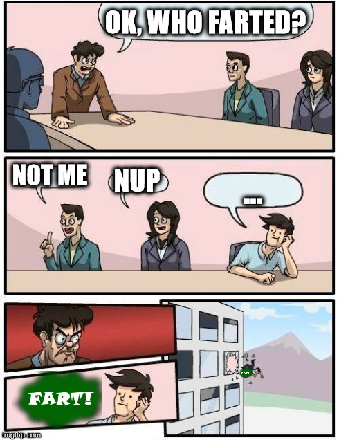 Boardroom Meeting Suggestion | OK, WHO FARTED? NOT ME NUP ... | image tagged in memes,boardroom meeting suggestion | made w/ Imgflip meme maker