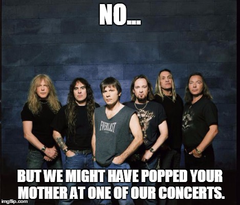 NO... BUT WE MIGHT HAVE POPPED YOUR MOTHER AT ONE OF OUR CONCERTS. | image tagged in iron maiden biatches | made w/ Imgflip meme maker