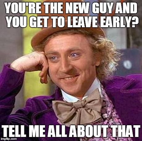 Creepy Condescending Wonka Meme | YOU'RE THE NEW GUY AND YOU GET TO LEAVE EARLY? TELL ME ALL ABOUT THAT | image tagged in memes,creepy condescending wonka | made w/ Imgflip meme maker