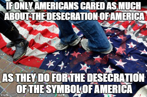 Wake up America! | IF ONLY AMERICANS CARED AS MUCH ABOUT THE DESECRATION OF AMERICA AS THEY DO FOR THE DESECRATION OF THE SYMBOL OF AMERICA | image tagged in american flag,america | made w/ Imgflip meme maker