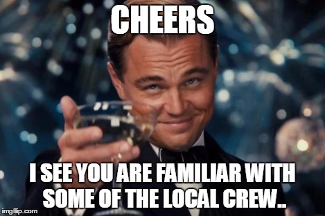Leonardo Dicaprio Cheers Meme | CHEERS I SEE YOU ARE FAMILIAR WITH SOME OF THE LOCAL CREW.. | image tagged in memes,leonardo dicaprio cheers | made w/ Imgflip meme maker