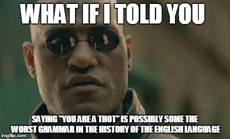 Matrix Morpheus Meme | WHAT IF I TOLD YOU SAYING "YOU ARE A THOT" IS POSSIBLY SOME THE WORST GRAMMAR IN THE HISTORY OF THE ENGLISH LANGUAGE | image tagged in memes,matrix morpheus | made w/ Imgflip meme maker