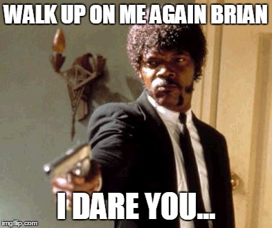 Say That Again I Dare You Meme | WALK UP ON ME AGAIN BRIAN I DARE YOU... | image tagged in memes,say that again i dare you | made w/ Imgflip meme maker