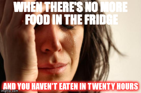 First World Problems Meme | WHEN THERE'S NO MORE FOOD IN THE FRIDGE AND YOU HAVEN'T EATEN IN TWENTY HOURS | image tagged in memes,first world problems | made w/ Imgflip meme maker