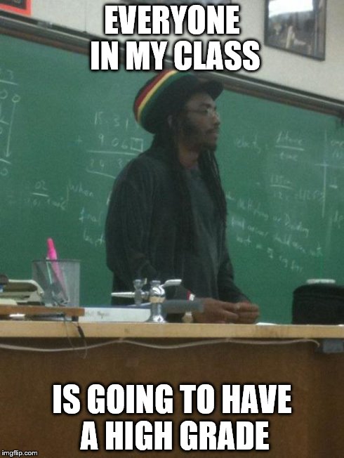 Rasta Science Teacher | EVERYONE IN MY CLASS IS GOING TO HAVE A HIGH GRADE | image tagged in memes,rasta science teacher | made w/ Imgflip meme maker