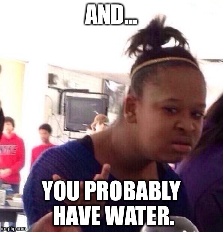 Black Girl Wat Meme | AND... YOU PROBABLY HAVE WATER. | image tagged in memes,black girl wat | made w/ Imgflip meme maker