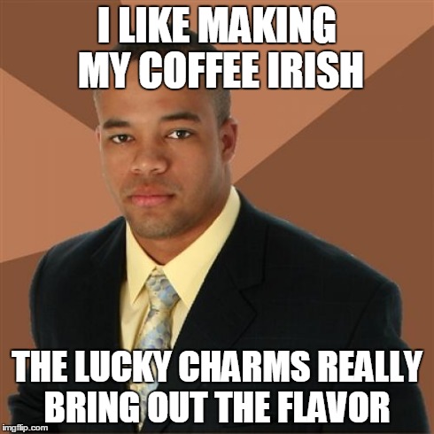 Successful Black Man | I LIKE MAKING MY COFFEE IRISH THE LUCKY CHARMS REALLY BRING OUT THE FLAVOR | image tagged in memes,successful black man | made w/ Imgflip meme maker