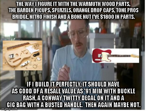 THE WAY I FIGURE IT WITH THE WARMUTH WOOD PARTS, THE BARDEN PICUPS, SPERZELS, ORANGE DROP CAPS, TONE PROS BRIDGE, NITRO FINISH AND A BONE NU | made w/ Imgflip meme maker