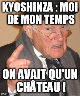 Back In My Day Meme | KYOSHINZA : MOI DE MON TEMPS ON AVAIT QU'UN CHÂTEAU ! | image tagged in memes,back in my day | made w/ Imgflip meme maker